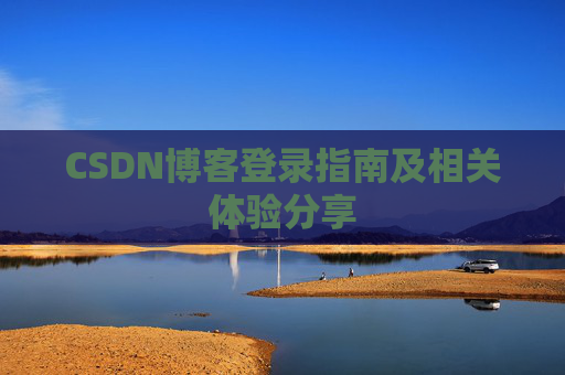 CSDN博客登录指南及相关体验分享 CSDN博客登录指南及相关体验分享